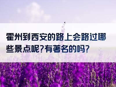 霍州到西安的路上会路过哪些景点呢？有著名的吗？