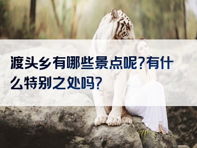 渡头乡有哪些景点呢？有什么特别之处吗？