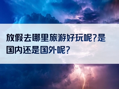 放假去哪里旅游好玩呢？是国内还是国外呢？