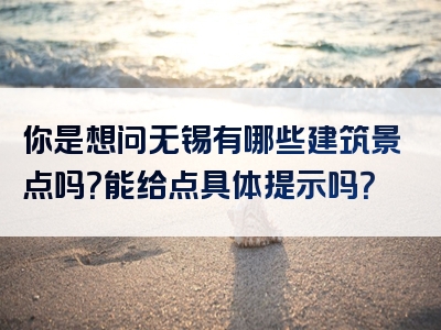 你是想问无锡有哪些建筑景点吗？能给点具体提示吗？