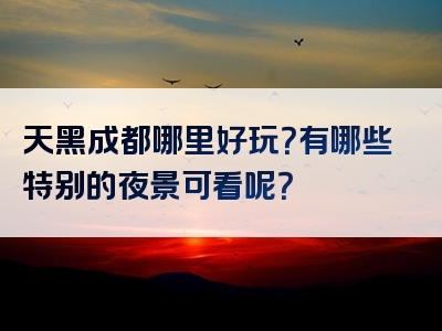 天黑成都哪里好玩？有哪些特别的夜景可看呢？