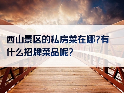 西山景区的私房菜在哪？有什么招牌菜品呢？