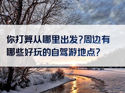 你打算从哪里出发？周边有哪些好玩的自驾游地点？