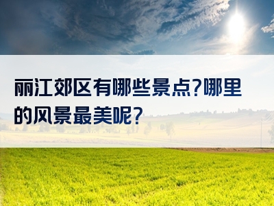丽江郊区有哪些景点？哪里的风景最美呢？