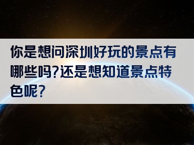 你是想问深圳好玩的景点有哪些吗？还是想知道景点特色呢？