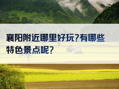 襄阳附近哪里好玩？有哪些特色景点呢？