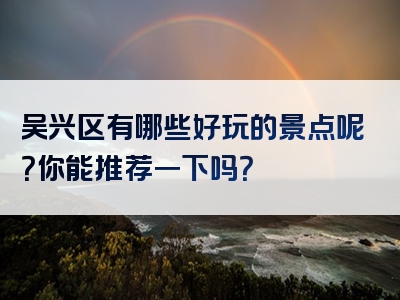吴兴区有哪些好玩的景点呢？你能推荐一下吗？