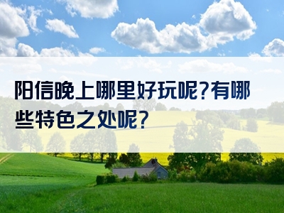 阳信晚上哪里好玩呢？有哪些特色之处呢？
