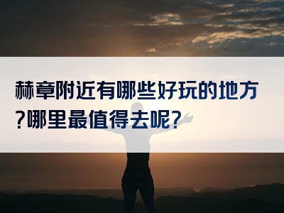 赫章附近有哪些好玩的地方？哪里最值得去呢？