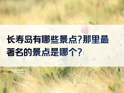 长寿岛有哪些景点？那里最著名的景点是哪个？