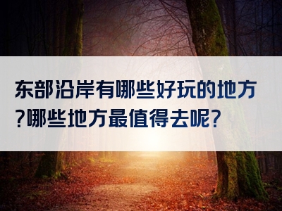 东部沿岸有哪些好玩的地方？哪些地方最值得去呢？
