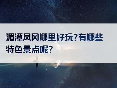 湄潭凤冈哪里好玩？有哪些特色景点呢？