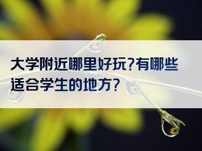 大学附近哪里好玩？有哪些适合学生的地方？