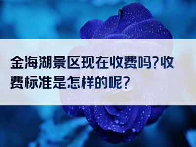 金海湖景区现在收费吗？收费标准是怎样的呢？