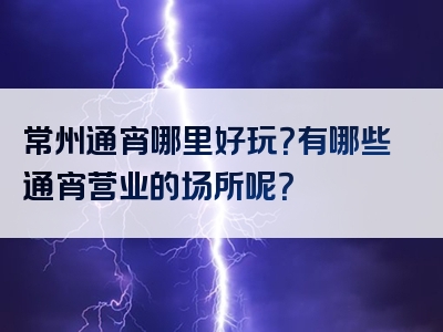常州通宵哪里好玩？有哪些通宵营业的场所呢？