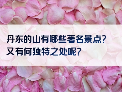丹东的山有哪些著名景点？又有何独特之处呢？