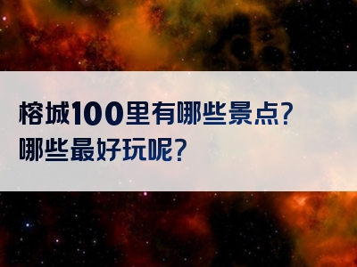 榕城100里有哪些景点？哪些最好玩呢？