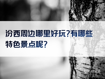 汾西周边哪里好玩？有哪些特色景点呢？
