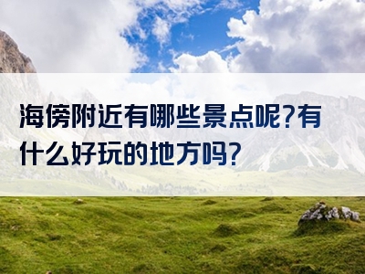 海傍附近有哪些景点呢？有什么好玩的地方吗？