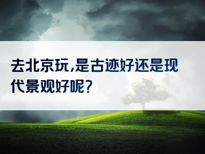 去北京玩，是古迹好还是现代景观好呢？