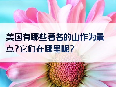 美国有哪些著名的山作为景点？它们在哪里呢？