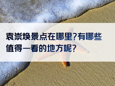 袁崇焕景点在哪里？有哪些值得一看的地方呢？