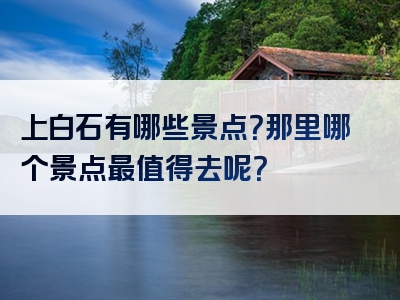 上白石有哪些景点？那里哪个景点最值得去呢？