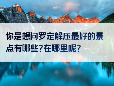你是想问罗定解压最好的景点有哪些？在哪里呢？