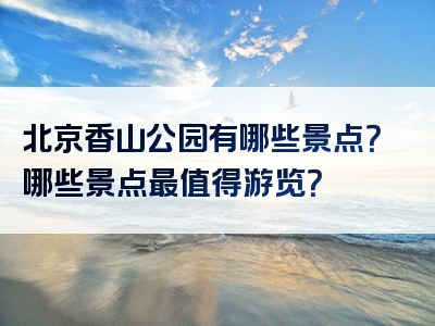 北京香山公园有哪些景点？哪些景点最值得游览？