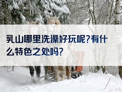 乳山哪里洗澡好玩呢？有什么特色之处吗？
