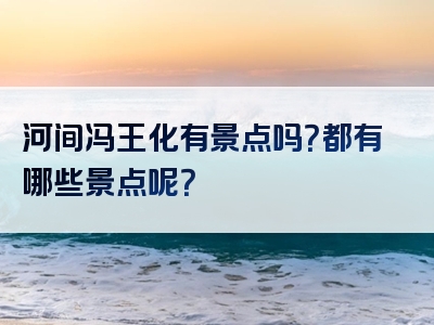 河间冯王化有景点吗？都有哪些景点呢？