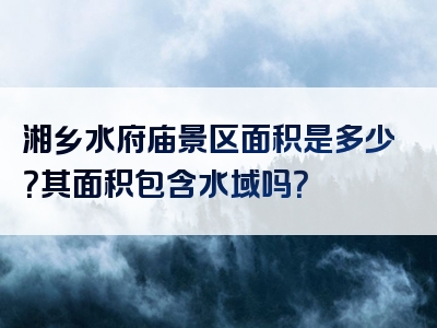 湘乡水府庙景区面积是多少？其面积包含水域吗？