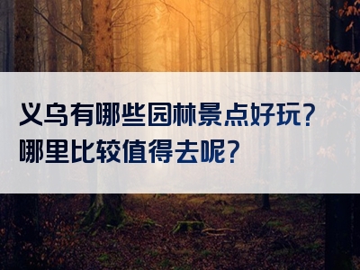 义乌有哪些园林景点好玩？哪里比较值得去呢？