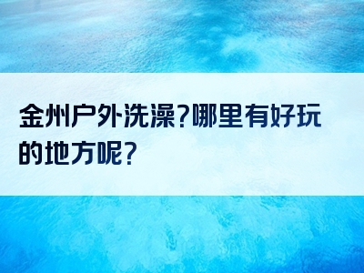 金州户外洗澡？哪里有好玩的地方呢？