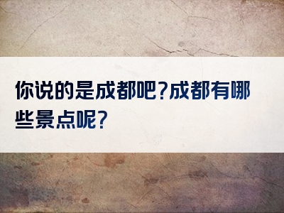 你说的是成都吧？成都有哪些景点呢？