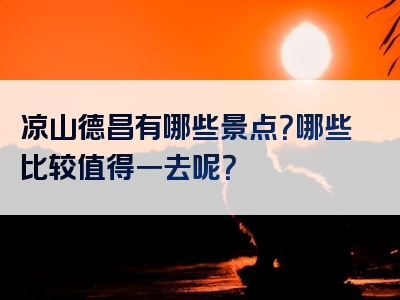 凉山德昌有哪些景点？哪些比较值得一去呢？