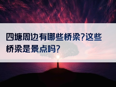 四塘周边有哪些桥梁？这些桥梁是景点吗？