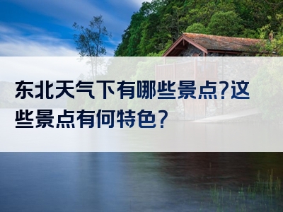 东北天气下有哪些景点？这些景点有何特色？