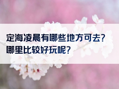 定海凌晨有哪些地方可去？哪里比较好玩呢？