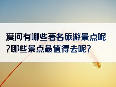 漠河有哪些著名旅游景点呢？哪些景点最值得去呢？