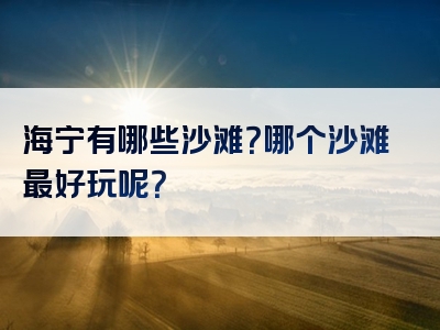 海宁有哪些沙滩？哪个沙滩最好玩呢？