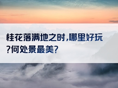 桂花落满地之时，哪里好玩？何处景最美？