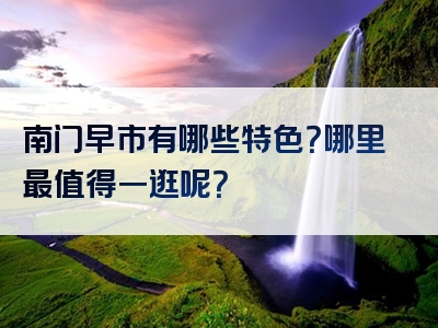 南门早市有哪些特色？哪里最值得一逛呢？