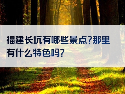 福建长坑有哪些景点？那里有什么特色吗？