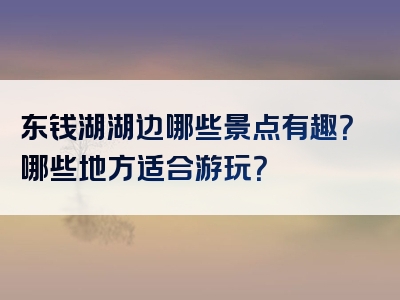 东钱湖湖边哪些景点有趣？哪些地方适合游玩？