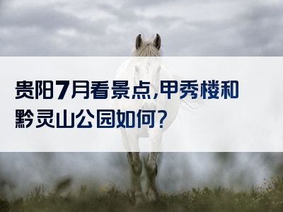 贵阳7月看景点，甲秀楼和黔灵山公园如何？