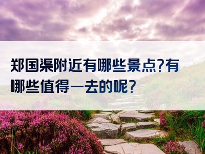 郑国渠附近有哪些景点？有哪些值得一去的呢？