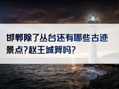 邯郸除了丛台还有哪些古迹景点？赵王城算吗？