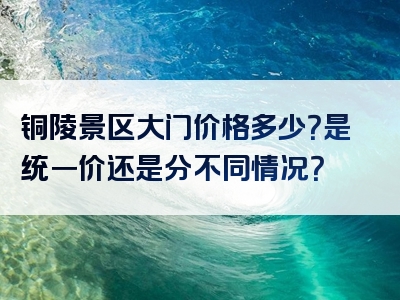 铜陵景区大门价格多少？是统一价还是分不同情况？