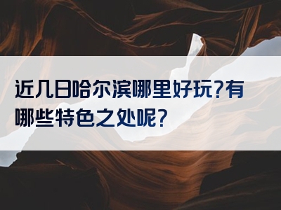 近几日哈尔滨哪里好玩？有哪些特色之处呢？
